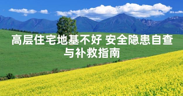 高层住宅地基不好 安全隐患自查与补救指南